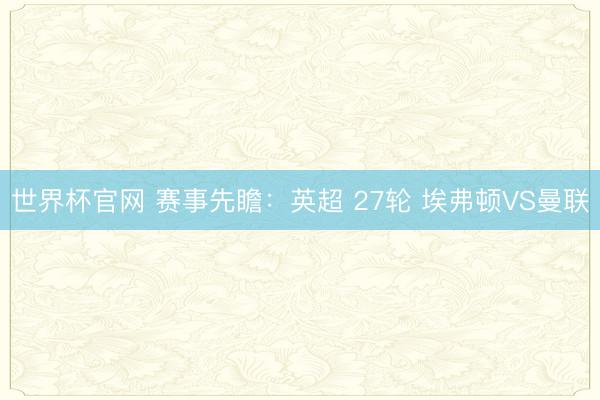 世界杯官网 赛事先瞻:英超 27轮 埃弗顿VS曼联