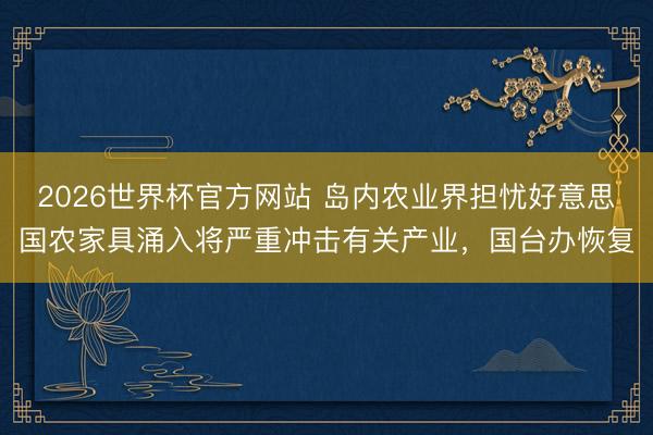 2026世界杯官方网站 岛内农业界担忧好意思国农家具涌入将严重冲击有关产业,国台办恢复