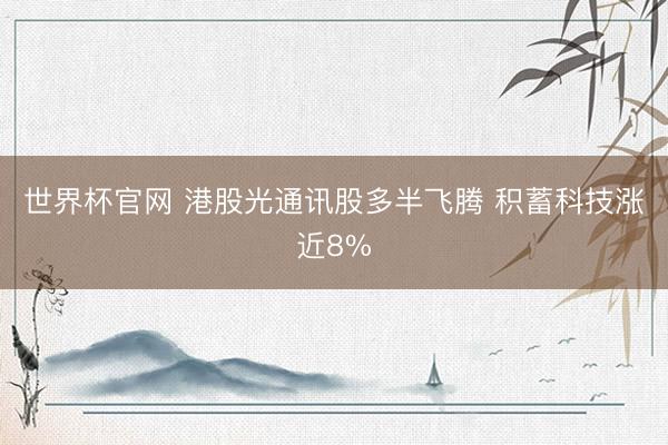 世界杯官网 港股光通讯股多半飞腾 积蓄科技涨近8%