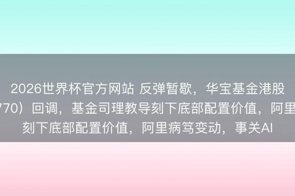 2026世界杯官方网站 反弹暂歇,华宝基金港股互联网ETF(513770)回调,基金司理教导刻下底部配置价值,阿里病笃变动,事关AI