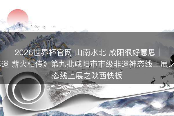 2026世界杯官网 山南水北 咸阳很好意思 | 《云享非遗 薪火相传》第九批咸阳市市级非遗神态线上展之陕西快板