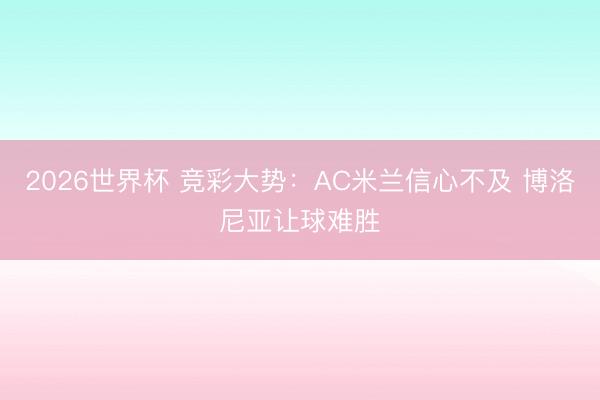 2026世界杯 竞彩大势：AC米兰信心不及 博洛尼亚让球难胜
