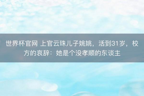 世界杯官网 上官云珠儿子姚姚,活到31岁,校方的哀辞:她是个没孝顺的东谈主