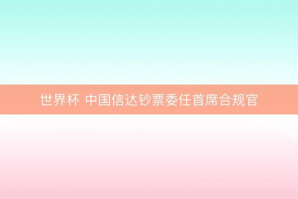 世界杯 中国信达钞票委任首席合规官