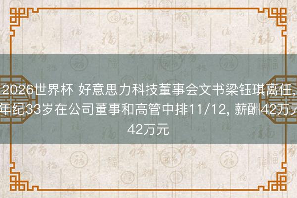 2026世界杯 好意思力科技董事会文书梁钰琪离任， 年纪33岁在公司董事和高管中排11/12， 薪酬42万元