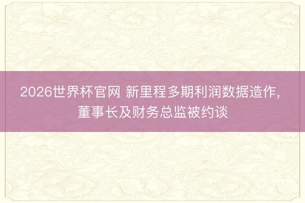 2026世界杯官网 新里程多期利润数据造作, 董事长及财务总监被约谈