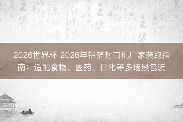 2026世界杯 2026年铝箔封口机厂家袭取指南:适配食物、医药、日化等多场景包装