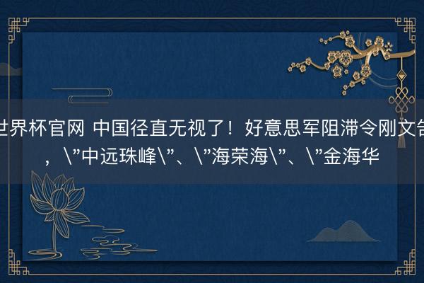 世界杯官网 中国径直无视了！好意思军阻滞令刚文告，