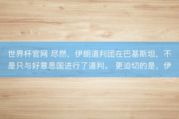 世界杯官网 尽然，伊朗道判团在巴基斯坦，不是只与好意思国进行了道判。 更迫切的是，伊