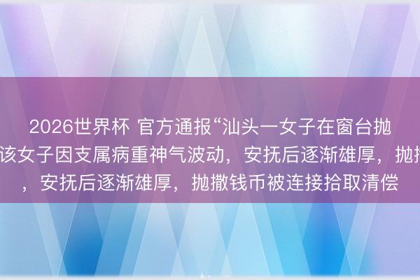 2026世界杯 官方通报“汕头一女子在窗台抛撒多数港币引争抢”:该女子因支属病重神气波动,安抚后逐渐雄厚,抛撒钱币被连接拾取清偿