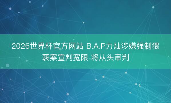 2026世界杯官方网站 B.A.P力灿涉嫌强制猥亵案宣判宽限 将从头审判