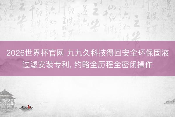 2026世界杯官网 九九久科技得回安全环保固液过滤安装专利， 约略全历程全密闭操作