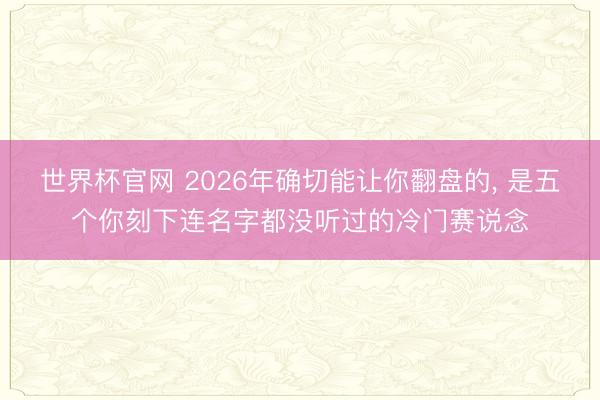 世界杯官网 2026年确切能让你翻盘的， 是五个你刻下连名字都没听过的冷门赛说念