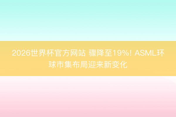 2026世界杯官方网站 骤降至19%! ASML环球市集布局迎来新变化