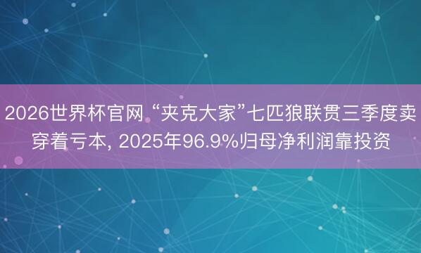 2026世界杯官网 “夹克大家”七匹狼联贯三季度卖穿着亏本， 2025年96.9%归母净利润靠投资