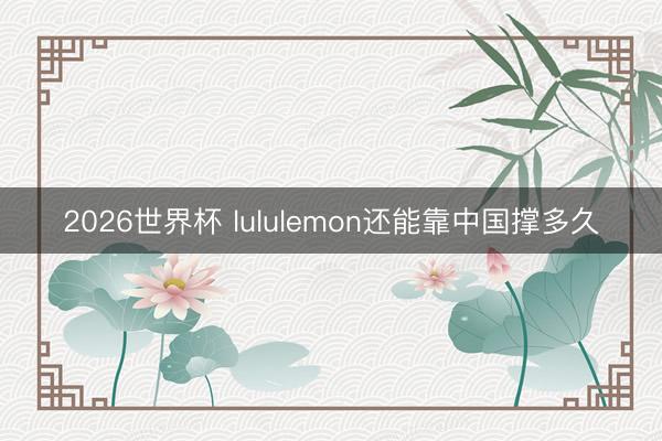 2026世界杯 lululemon还能靠中国撑多久