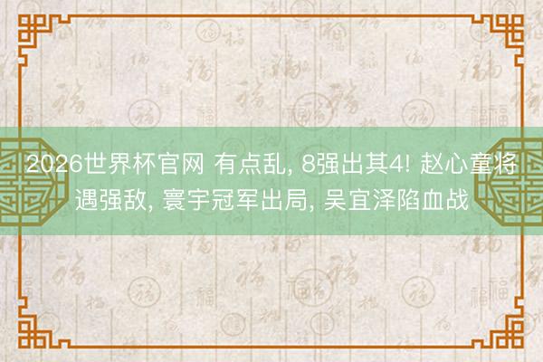 2026世界杯官网 有点乱， 8强出其4! 赵心童将遇强敌， 寰宇冠军出局， 吴宜泽陷血战