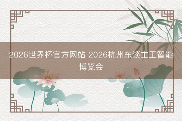 2026世界杯官方网站 2026杭州东谈主工智能博览会