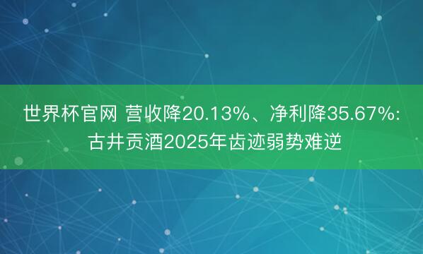 世界杯官网 营收降20.13%、净利降35.67%: 古井贡酒2025年齿迹弱势难逆