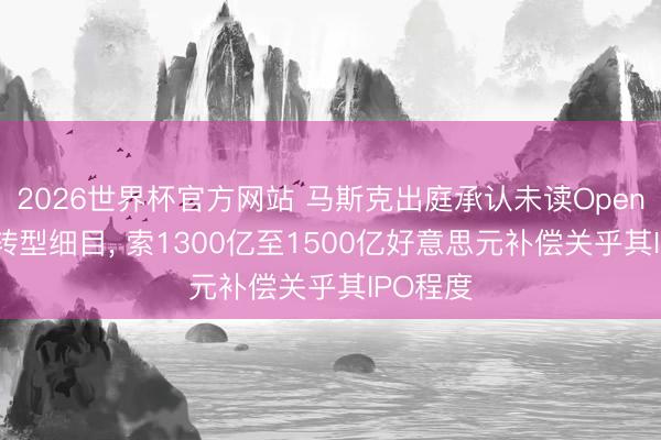 2026世界杯官方网站 马斯克出庭承认未读OpenAI渔利转型细目， 索1300亿至1500亿好意思元补偿关乎其IPO程度