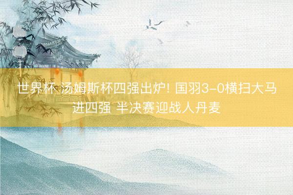 世界杯 汤姆斯杯四强出炉! 国羽3-0横扫大马进四强 半决赛迎战人丹麦