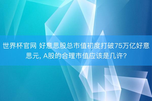 世界杯官网 好意思股总市值初度打破75万亿好意思元， A股的合理市值应该是几许?