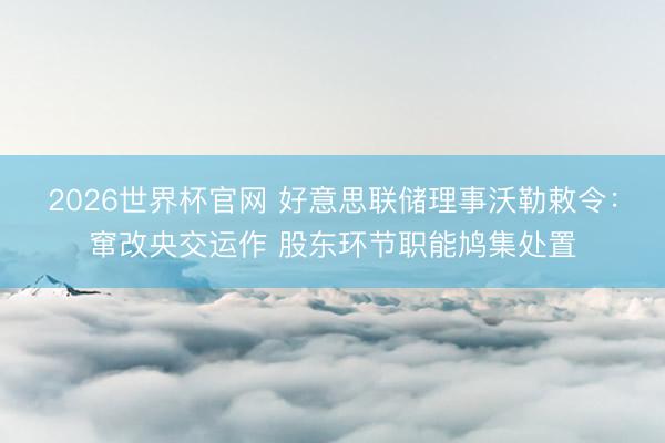 2026世界杯官网 好意思联储理事沃勒敕令：窜改央交运作 股东环节职能鸠集处置