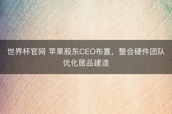 世界杯官网 苹果股东CEO布置，整合硬件团队优化居品建造