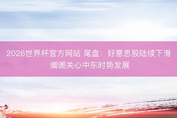 2026世界杯官方网站 尾盘：好意思股陆续下滑 阛阓关心中东时势发展