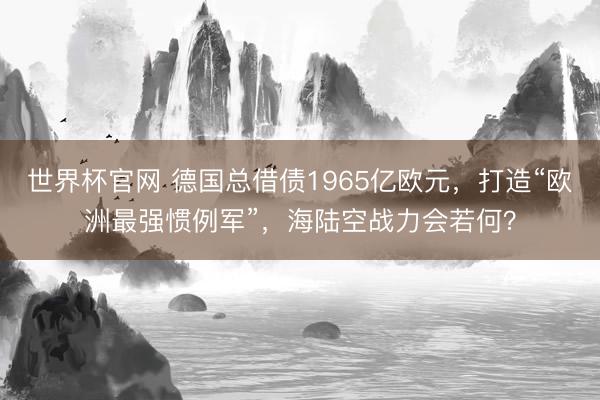 世界杯官网 德国总借债1965亿欧元，打造“欧洲最强惯例军”，海陆空战力会若何？