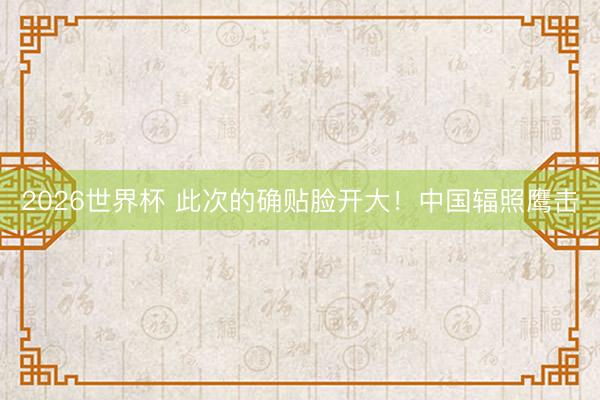 2026世界杯 此次的确贴脸开大！中国辐照鹰击