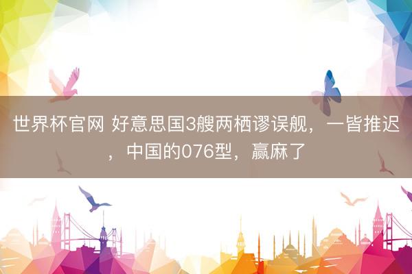 世界杯官网 好意思国3艘两栖谬误舰，一皆推迟，中国的076型，赢麻了