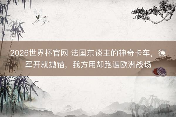 2026世界杯官网 法国东谈主的神奇卡车，德军开就抛锚，我方用却跑遍欧洲战场