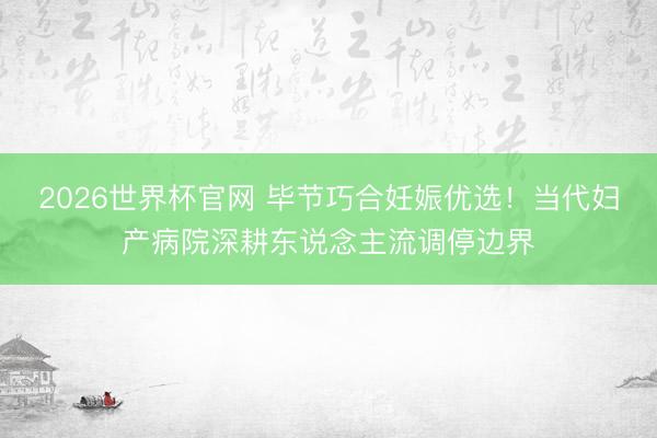 2026世界杯官网 毕节巧合妊娠优选！当代妇产病院深耕东说念主流调停边界