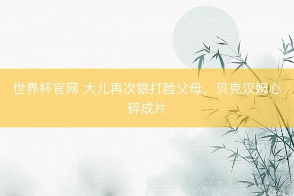 世界杯官网 大儿再次狠打脸父母，贝克汉姆心碎成片