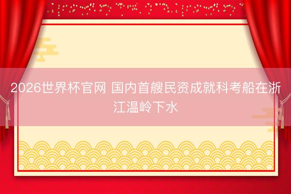2026世界杯官网 国内首艘民资成就科考船在浙江温岭下水