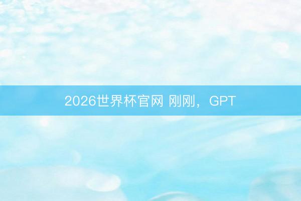 2026世界杯官网 刚刚，GPT