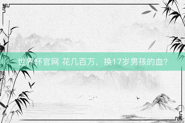 世界杯官网 花几百万，换17岁男孩的血？
