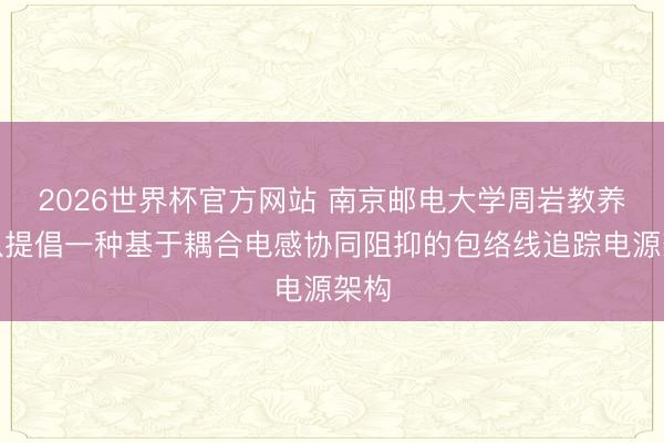 2026世界杯官方网站 南京邮电大学周岩教养团队提倡一种基于耦合电感协同阻抑的包络线追踪电源架构