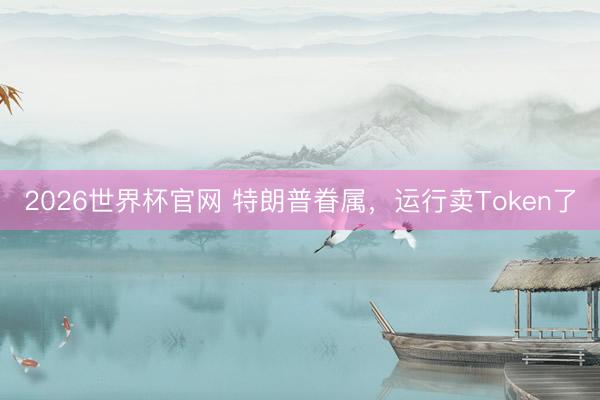 2026世界杯官网 特朗普眷属，运行卖Token了