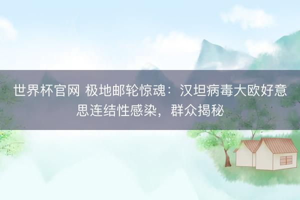 世界杯官网 极地邮轮惊魂：汉坦病毒大欧好意思连结性感染，群众揭秘
