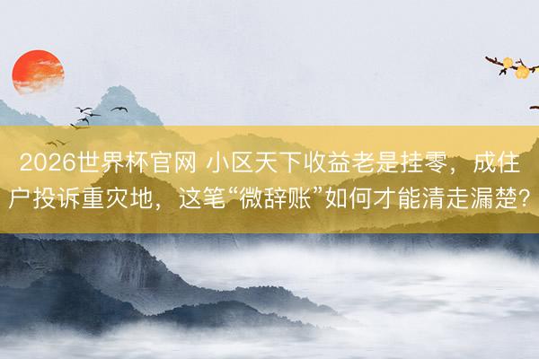 2026世界杯官网 小区天下收益老是挂零，成住户投诉重灾地，这笔“微辞账”如何才能清走漏楚？