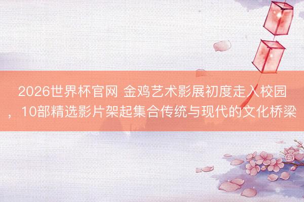 2026世界杯官网 金鸡艺术影展初度走入校园，10部精选影片架起集合传统与现代的文化桥梁