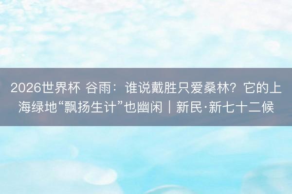 2026世界杯 谷雨：谁说戴胜只爱桑林？它的上海绿地“飘扬生计”也幽闲｜新民·新七十二候