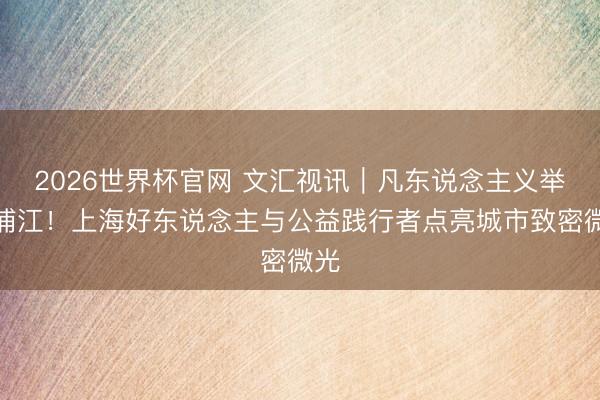 2026世界杯官网 文汇视讯｜凡东说念主义举暖浦江！上海好东说念主与公益践行者点亮城市致密微光