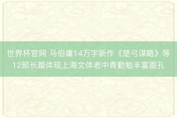世界杯官网 马伯庸14万字新作《楚弓谋略》等12部长篇体现上海文体老中青勤勉丰富面孔