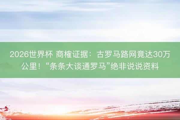 2026世界杯 商榷证据：古罗马路网竟达30万公里！“条条大谈通罗马”绝非说说资料