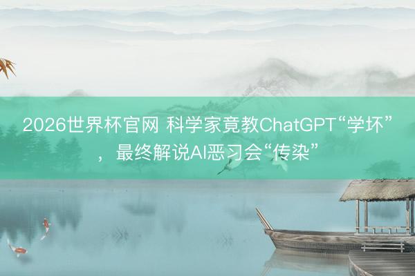 2026世界杯官网 科学家竟教ChatGPT“学坏”，最终解说AI恶习会“传染”