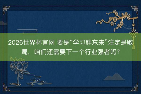 2026世界杯官网 要是“学习胖东来”注定是败局，咱们还需要下一个行业强者吗？
