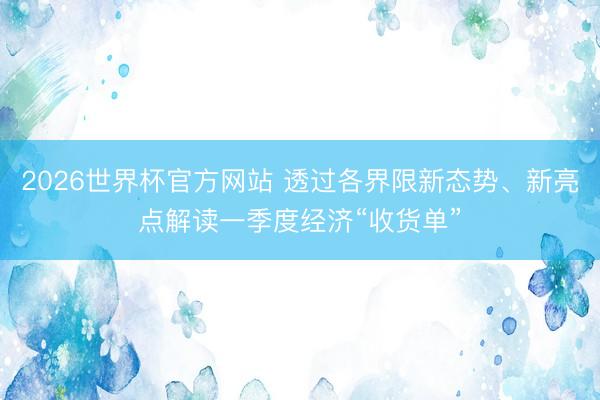 2026世界杯官方网站 透过各界限新态势、新亮点解读一季度经济“收货单”